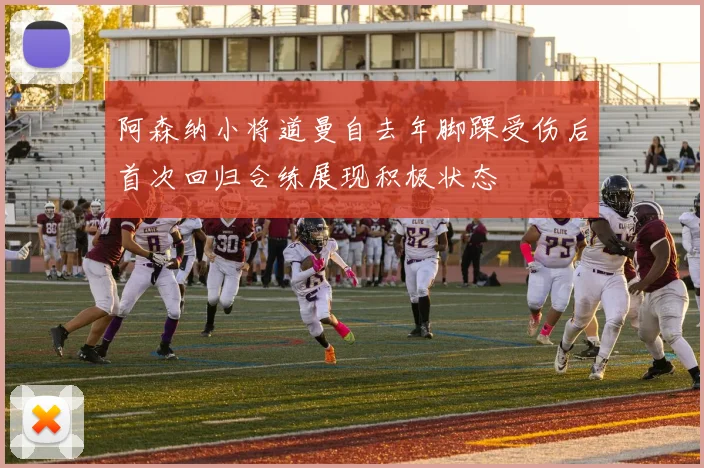 阿森纳小将道曼自去年脚踝受伤后首次回归合练展现积极状态