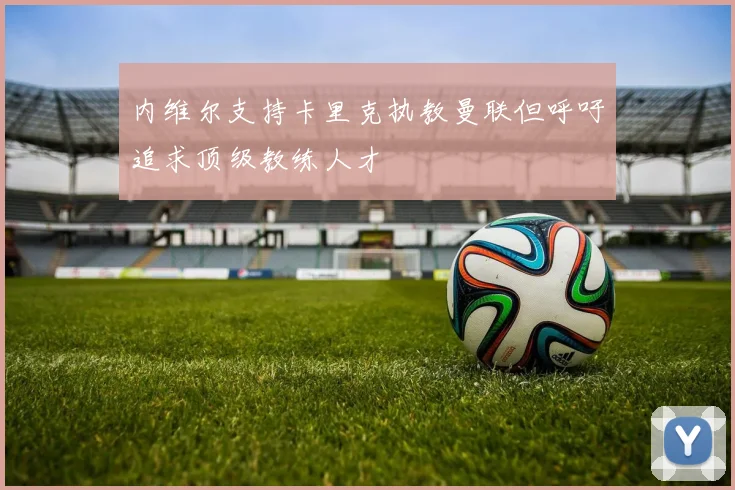 内维尔支持卡里克执教曼联但呼吁追求顶级教练人才