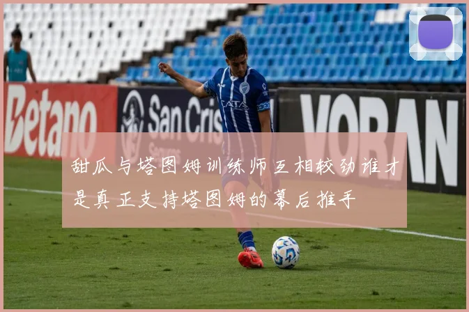甜瓜与塔图姆训练师互相较劲谁才是真正支持塔图姆的幕后推手