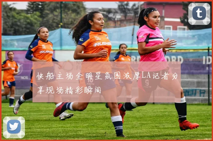 快船主场全明星氛围浓厚LA记者分享现场精彩瞬间
