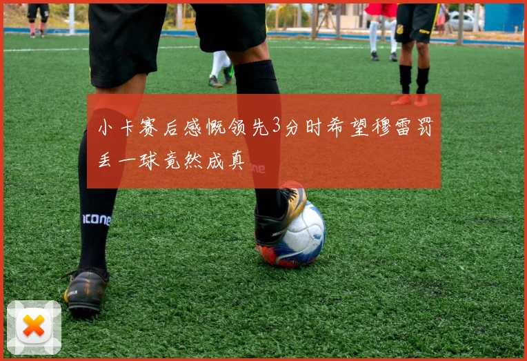 小卡赛后感慨领先3分时希望穆雷罚丢一球竟然成真