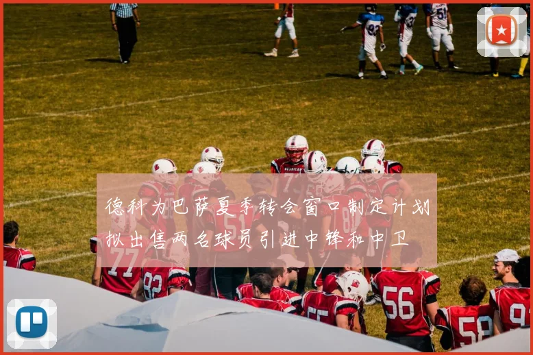 德科为巴萨夏季转会窗口制定计划拟出售两名球员引进中锋和中卫