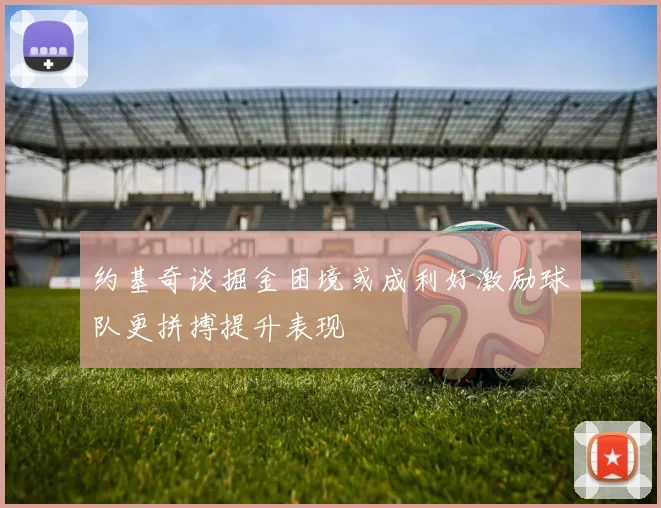 约基奇谈掘金困境或成利好激励球队更拼搏提升表现