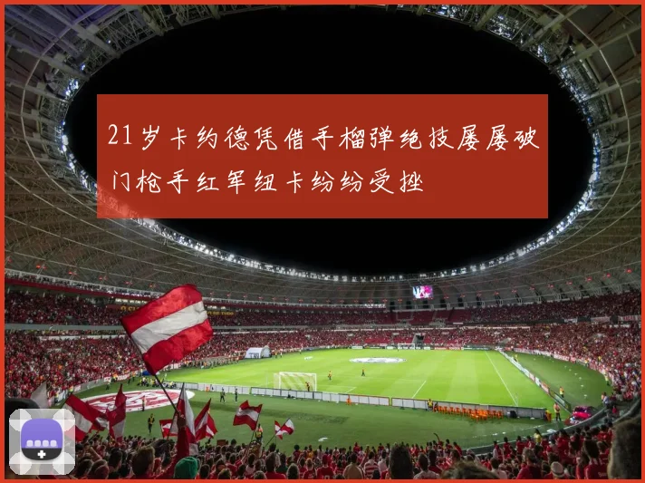 21岁卡约德凭借手榴弹绝技屡屡破门枪手红军纽卡纷纷受挫