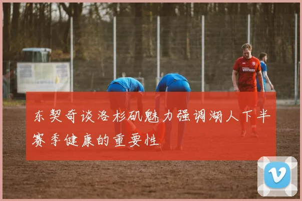 东契奇谈洛杉矶魅力强调湖人下半赛季健康的重要性