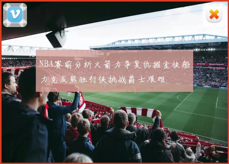 NBA赛前分析火箭力争复仇掘金快船力克灰熊独行侠挑战爵士艰难