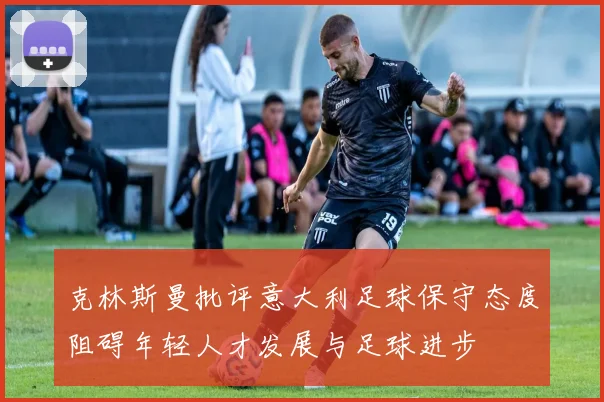 克林斯曼批评意大利足球保守态度阻碍年轻人才发展与足球进步
