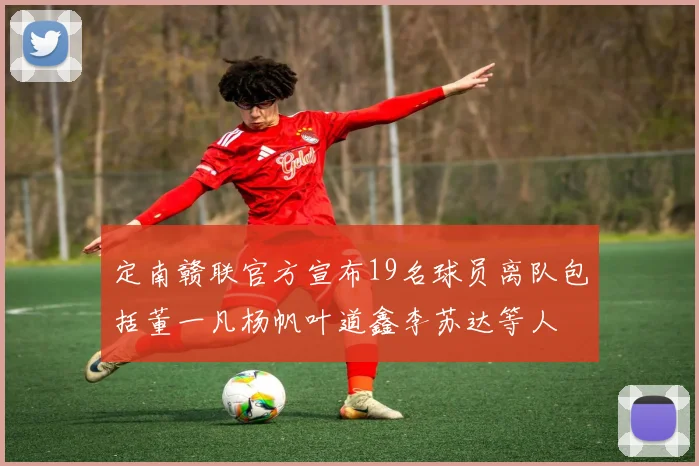 定南赣联官方宣布19名球员离队包括董一凡杨帆叶道鑫李苏达等人