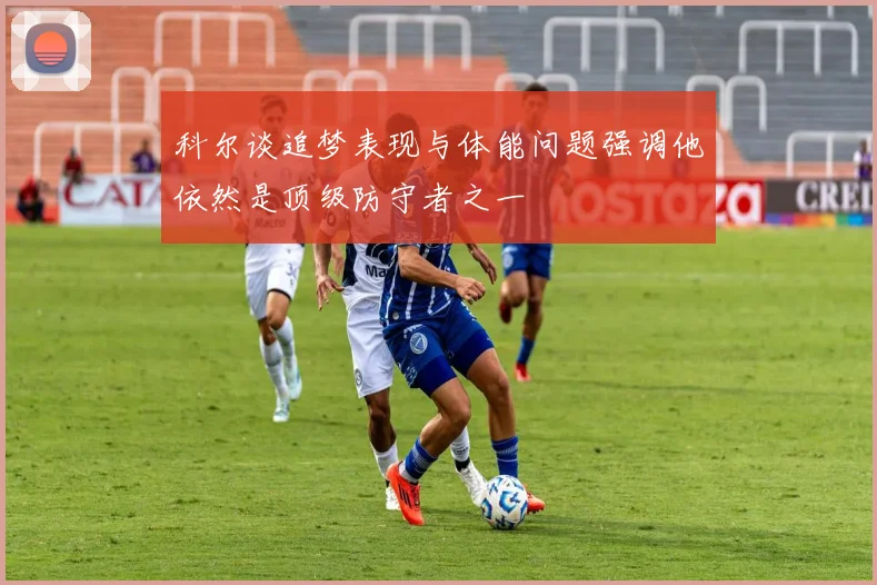科尔谈追梦表现与体能问题强调他依然是顶级防守者之一