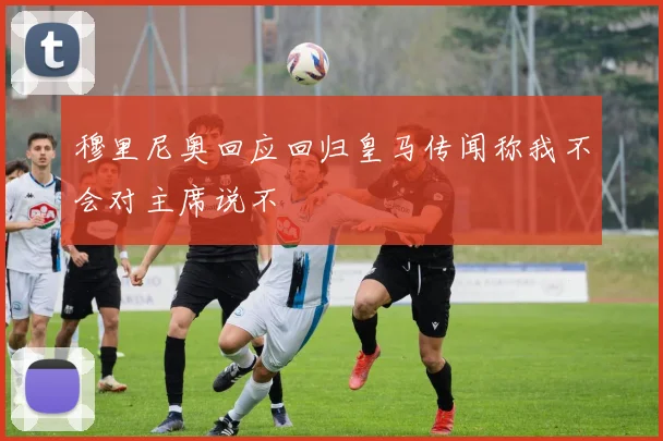 穆里尼奥回应回归皇马传闻称我不会对主席说不