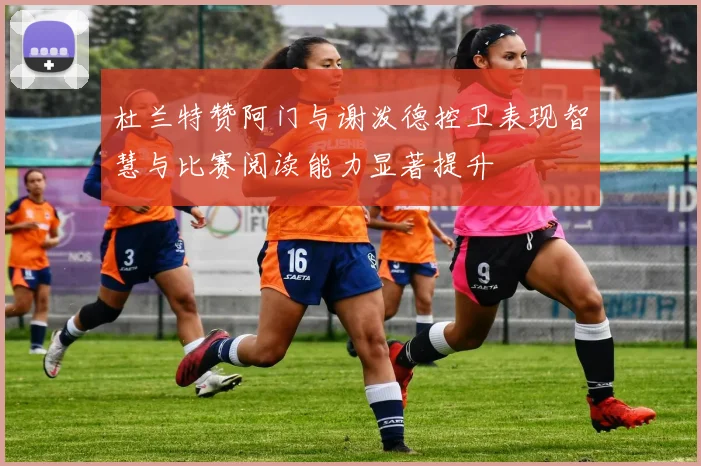 杜兰特赞阿门与谢泼德控卫表现智慧与比赛阅读能力显著提升