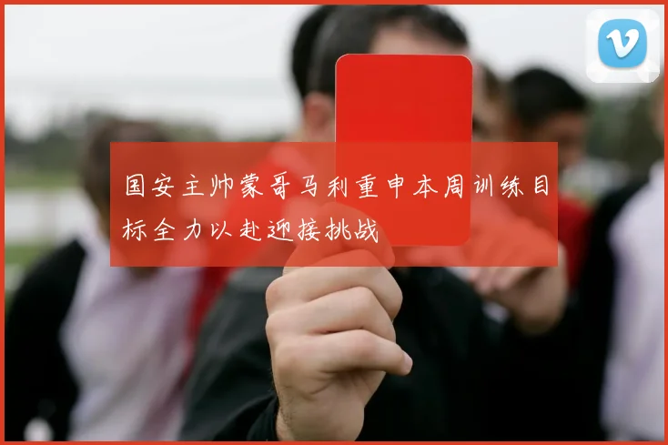 国安主帅蒙哥马利重申本周训练目标全力以赴迎接挑战