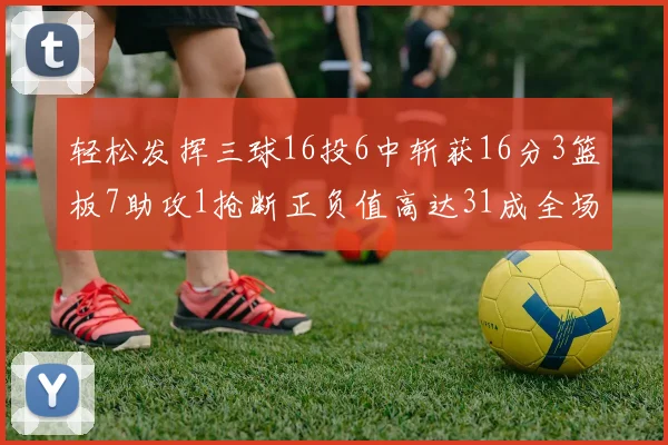 轻松发挥三球16投6中斩获16分3篮板7助攻1抢断正负值高达31成全场最佳