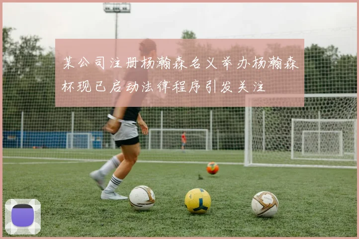 某公司注册杨瀚森名义举办杨瀚森杯现已启动法律程序引发关注