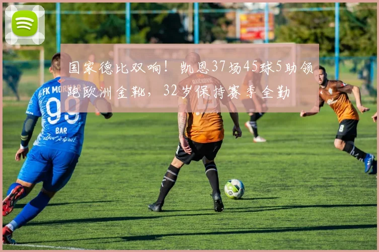国家德比双响！凯恩37场45球5助领跑欧洲金靴，32岁保持赛季全勤