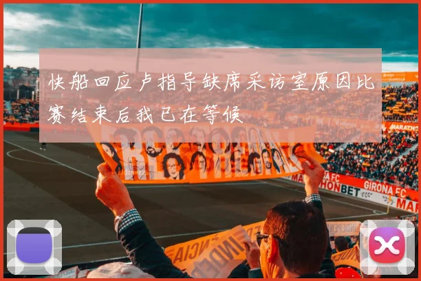 快船回应卢指导缺席采访室原因比赛结束后我已在等候