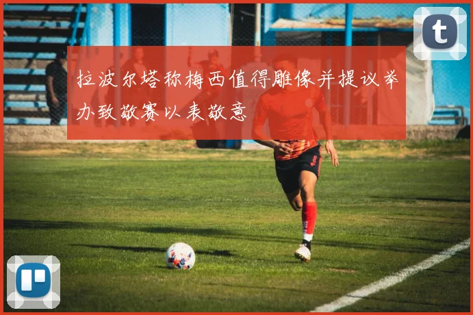 拉波尔塔称梅西值得雕像并提议举办致敬赛以表敬意
