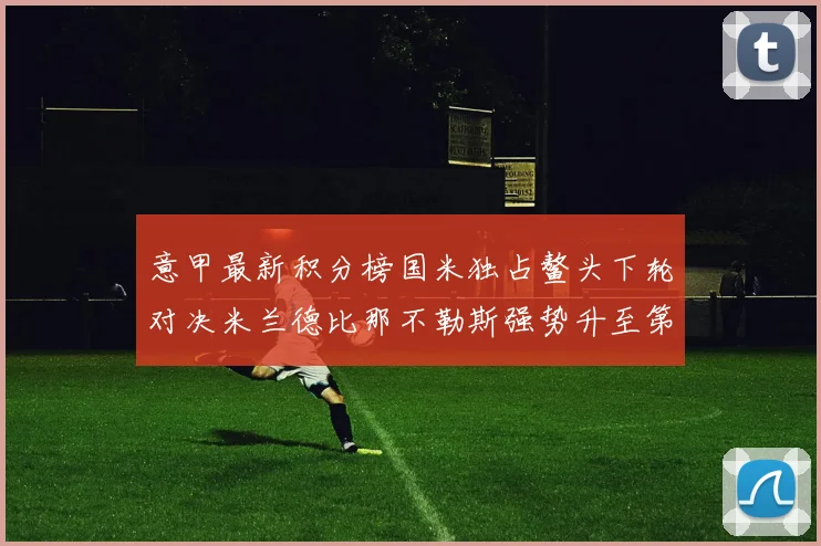 意甲最新积分榜国米独占鳌头下轮对决米兰德比那不勒斯强势升至第三位