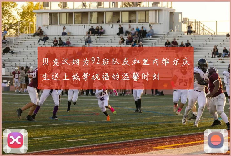 贝克汉姆为92班队友加里内维尔庆生送上诚挚祝福的温馨时刻