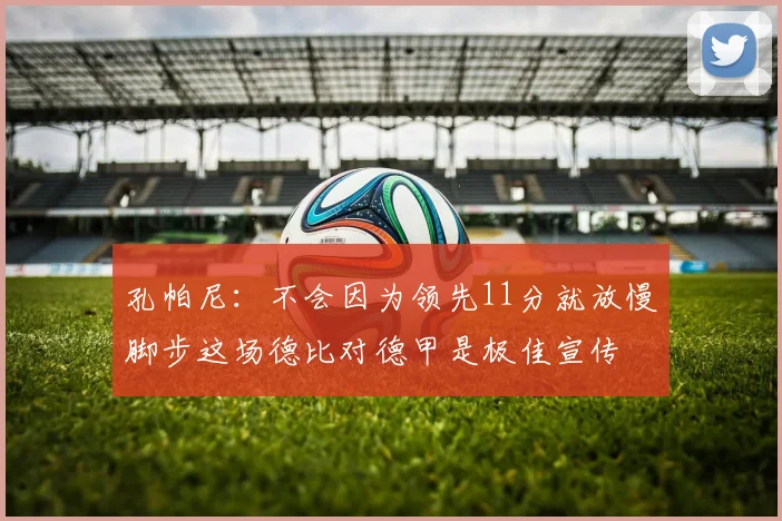 孔帕尼：不会因为领先11分就放慢脚步这场德比对德甲是极佳宣传