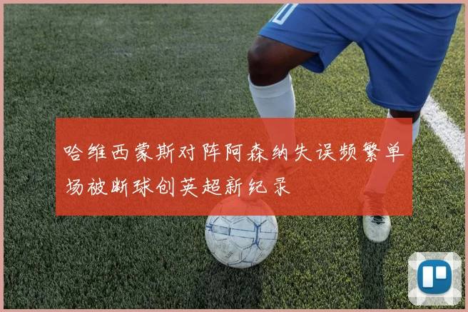 哈维西蒙斯对阵阿森纳失误频繁单场被断球创英超新纪录
