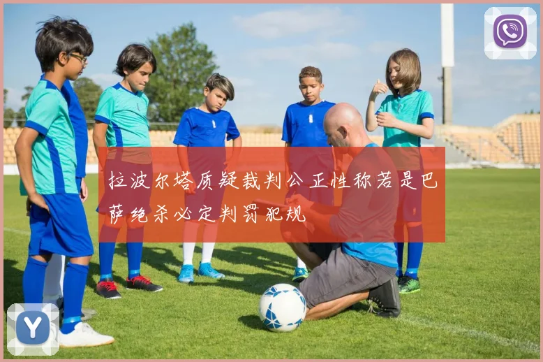 拉波尔塔质疑裁判公正性称若是巴萨绝杀必定判罚犯规