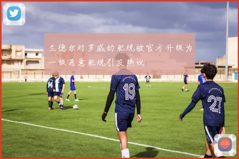 兰德尔对罗威的犯规被官方升级为一级恶意犯规引发热议
