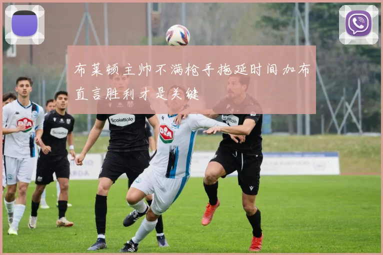 布莱顿主帅不满枪手拖延时间加布直言胜利才是关键