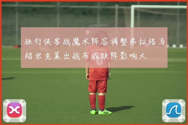 独行侠客战魔术阵容调整弗拉格马绍尔克莱出战布威缺阵影响大