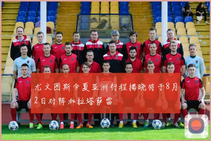 尤文图斯今夏亚洲行程揭晓将于8月2日对阵加拉塔萨雷