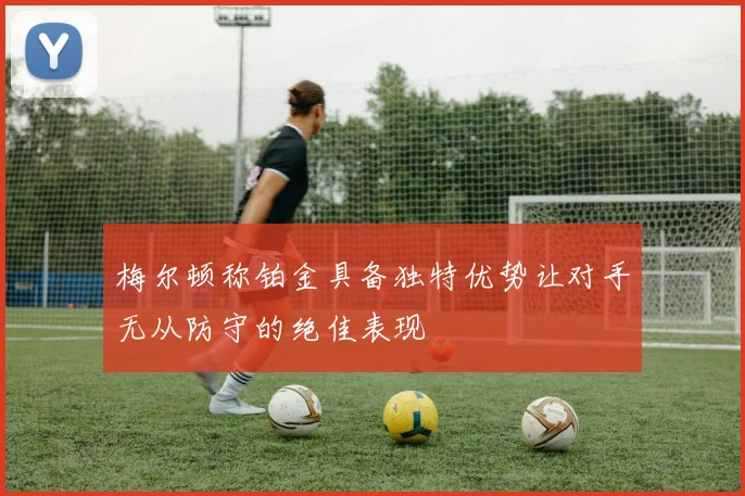 梅尔顿称铂金具备独特优势让对手无从防守的绝佳表现