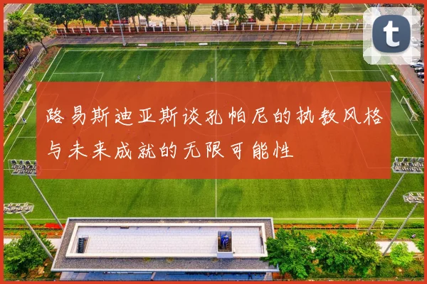 路易斯迪亚斯谈孔帕尼的执教风格与未来成就的无限可能性