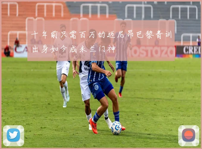 十年前只需百万的迈尼昂巴黎青训出身如今成米兰门神