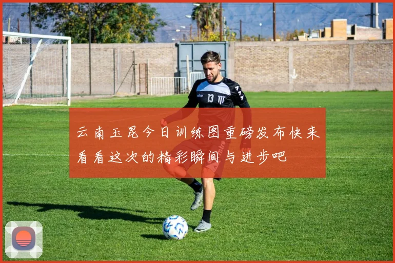 云南玉昆今日训练图重磅发布快来看看这次的精彩瞬间与进步吧